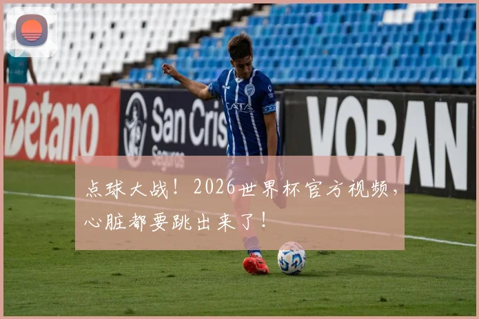 点球大战!2026世界杯官方视频,心脏都要跳出来了!