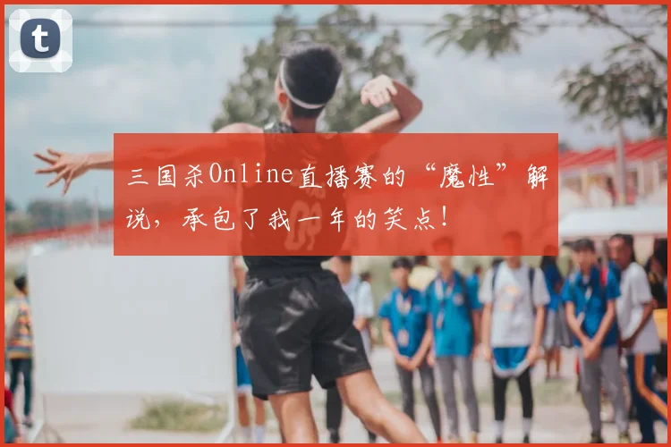 三国杀Online直播赛的“魔性”解说,承包了我一年的笑点!