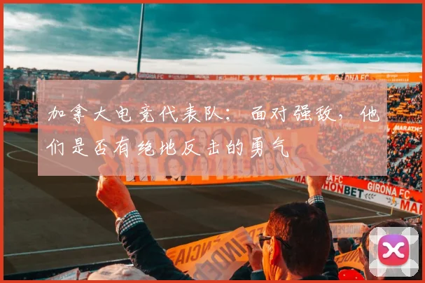 加拿大电竞代表队:面对强敌,他们是否有绝地反击的勇气