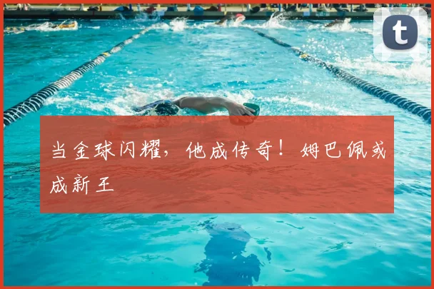 当金球闪耀,他成传奇!姆巴佩或成新王