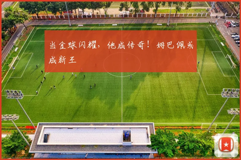 当金球闪耀,他成传奇!姆巴佩或成新王