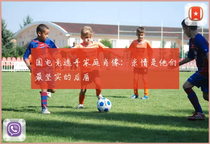 国电竞选手家庭肖像:亲情是他们最坚实的后盾