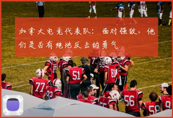 加拿大电竞代表队:面对强敌,他们是否有绝地反击的勇气