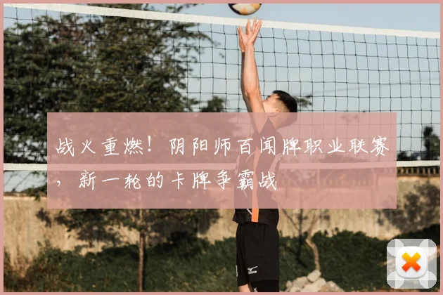 战火重燃!阴阳师百闻牌职业联赛,新一轮的卡牌争霸战
