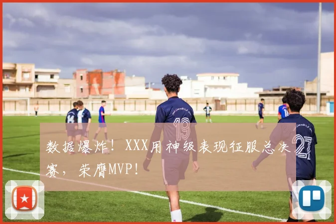数据爆炸!XXX用神级表现征服总决赛,荣膺MVP!
