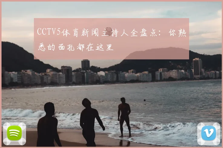 CCTV5体育新闻主持人全盘点：你熟悉的面孔都在这里