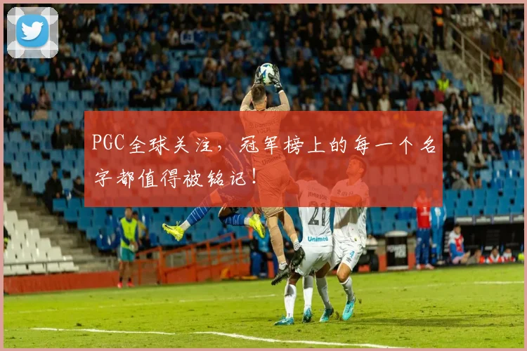 PGC全球关注,冠军榜上的每一个名字都值得被铭记!