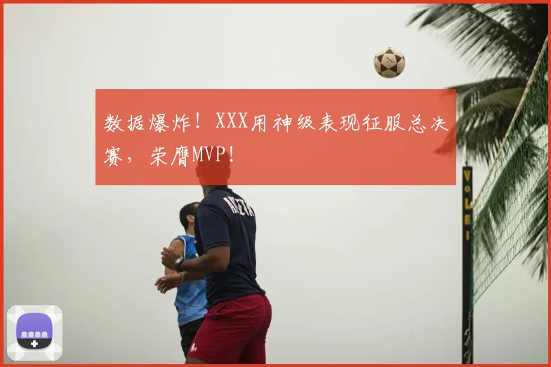 数据爆炸!XXX用神级表现征服总决赛,荣膺MVP!
