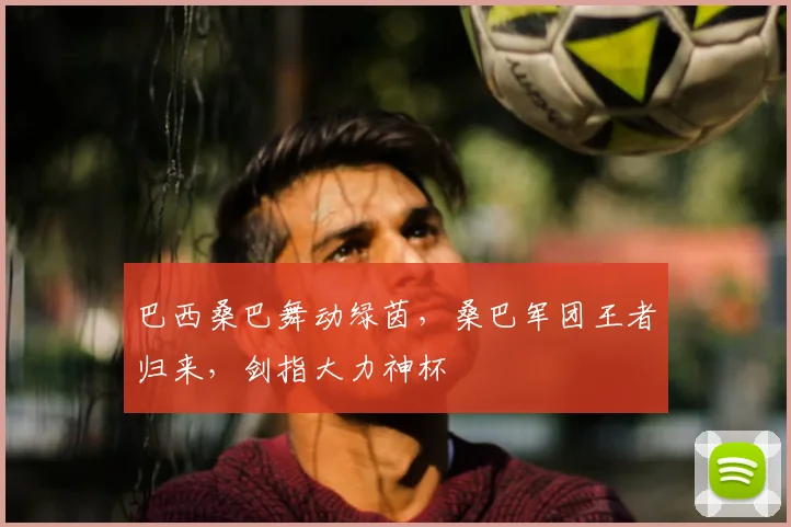巴西桑巴舞动绿茵,桑巴军团王者归来,剑指大力神杯